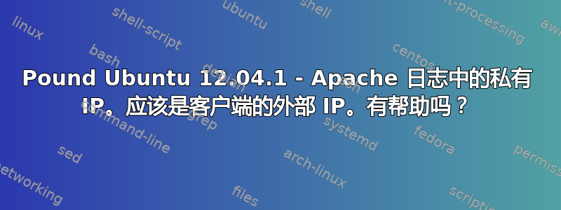 Pound Ubuntu 12.04.1 - Apache 日志中的私有 IP。应该是客户端的外部 IP。有帮助吗？