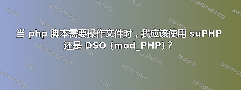 当 php 脚本需要操作文件时，我应该使用 suPHP 还是 DSO (mod_PHP)？