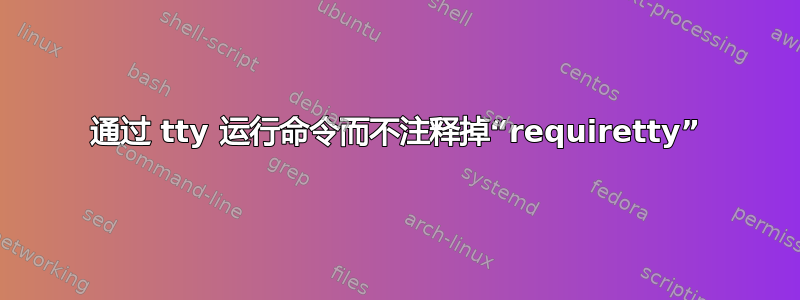 通过 tty 运行命令而不注释掉“requiretty”