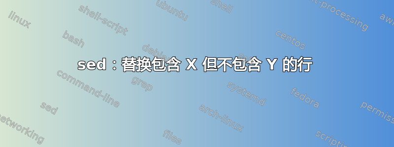 sed：替换包含 X 但不包含 Y 的行