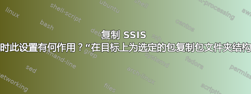 复制 SSIS 包时此设置有何作用？“在目标上为选定的包复制包文件夹结构”