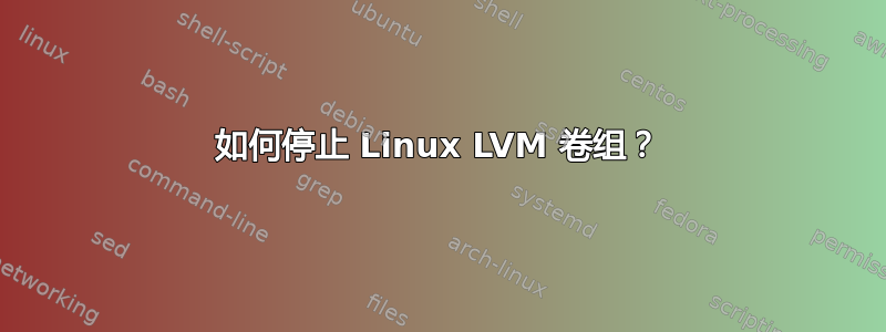 如何停止 Linux LVM 卷组？