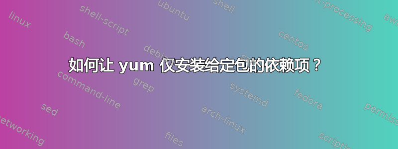 如何让 yum 仅安装给定包的依赖项？