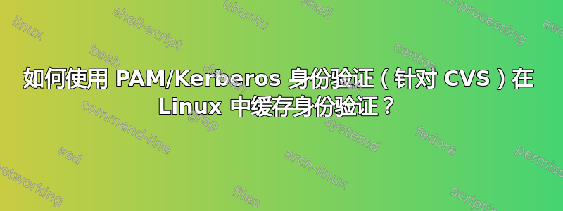 如何使用 PAM/Kerberos 身份验证（针对 CVS）在 Linux 中缓存身份验证？