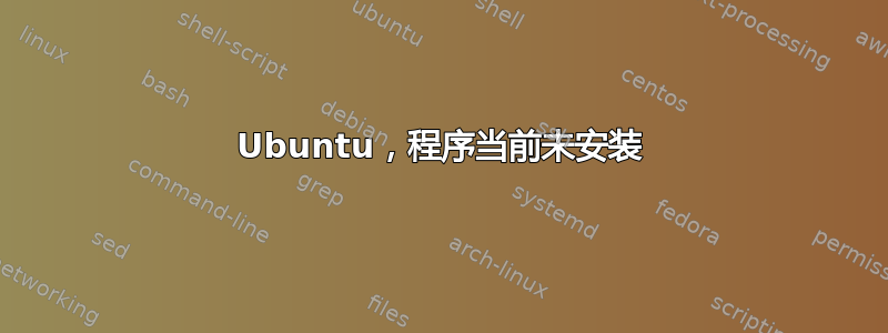 Ubuntu，程序当前未安装