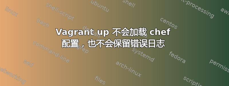 Vagrant up 不会加载 chef 配置，也不会保留错误日志