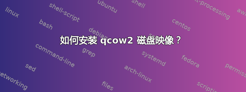 如何安装 qcow2 磁盘映像？