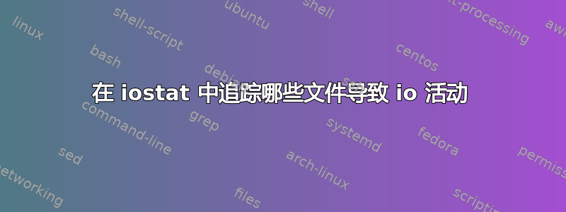 在 iostat 中追踪哪些文件导致 io 活动