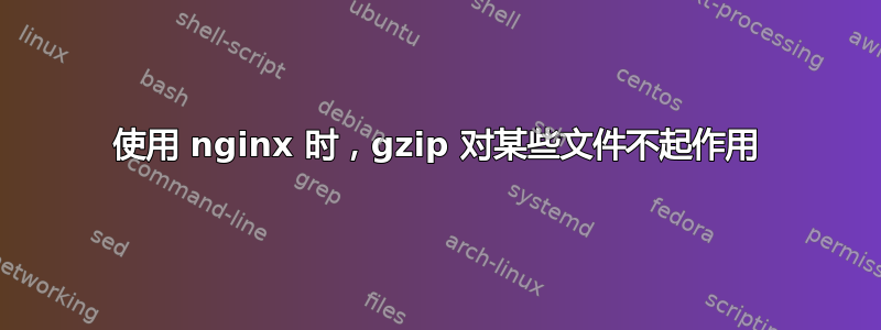 使用 nginx 时，gzip 对某些文件不起作用