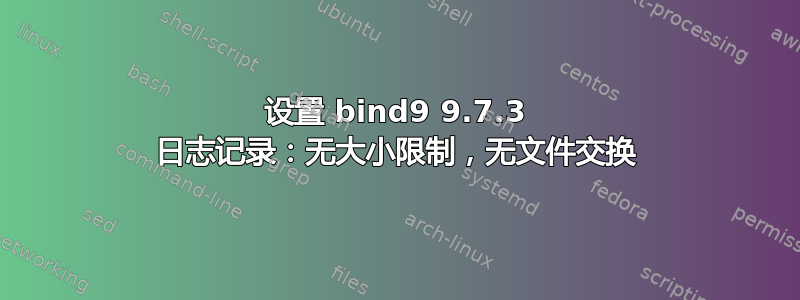 设置 bind9 9.7.3 日志记录：无大小限制，无文件交换