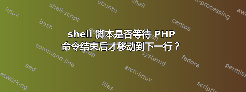 shell 脚本是否等待 PHP 命令结束后才移动到下一行？