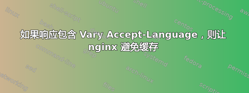 如果响应包含 Vary Accept-Language，则让 nginx 避免缓存