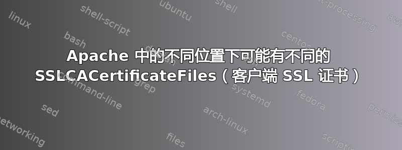 Apache 中的不同位置下可能有不同的 SSLCACertificateFiles（客户端 SSL 证书）