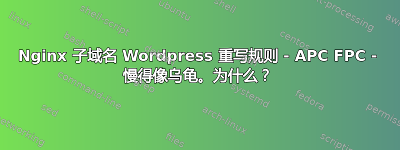 Nginx 子域名 Wordpress 重写规则 - APC FPC - 慢得像乌龟。为什么？