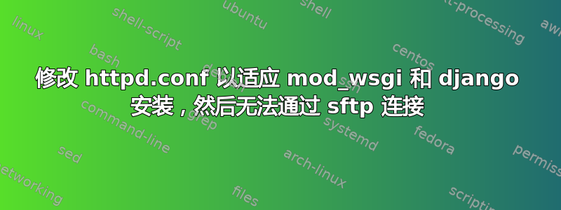 修改 httpd.conf 以适应 mod_wsgi 和 django 安装，然后无法通过 sftp 连接