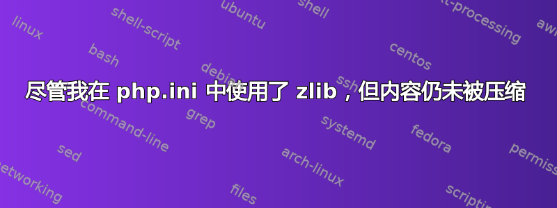 尽管我在 php.ini 中使用了 zlib，但内容仍未被压缩