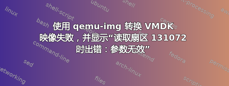 使用 qemu-img 转换 VMDK 映像失败，并显示“读取扇区 131072 时出错：参数无效”