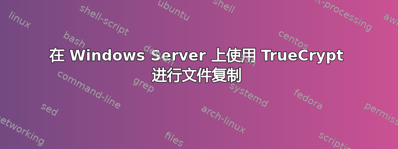 在 Windows Server 上使用 TrueCrypt 进行文件复制