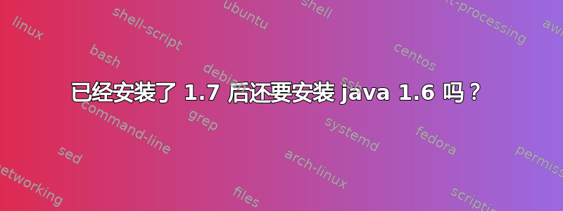 已经安装了 1.7 后还要安装 java 1.6 吗？