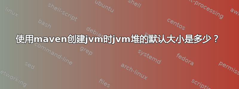 使用maven创建jvm时jvm堆的默认大小是多少？