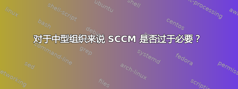 对于中型组织来说 SCCM 是否过于必要？