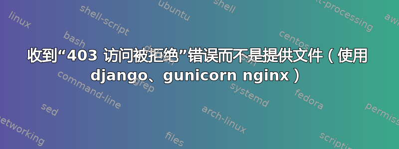 收到“403 访问被拒绝”错误而不是提供文件（使用 django、gunicorn nginx）