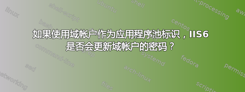 如果使用域帐户作为应用程序池标识，IIS6 是否会更新域帐户的密码？