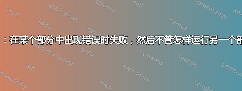 Bash：在某个部分中出现错误时失败，然后不管怎样运行另一个部分？