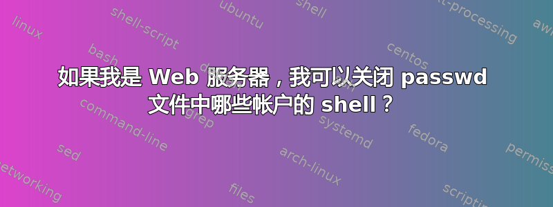 如果我是 Web 服务器，我可以关闭 passwd 文件中哪些帐户的 shell？