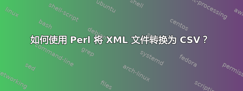 如何使用 Perl 将 XML 文件转换为 CSV？