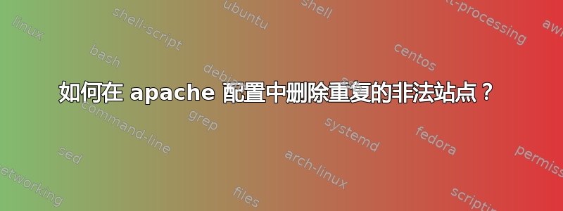 如何在 apache 配置中删除重复的非法站点？