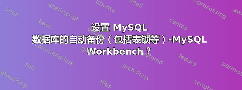 设置 MySQL 数据库的自动备份（包括表锁等）-MySQL Workbench？