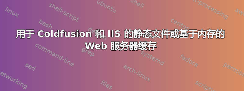 用于 Coldfusion 和 IIS 的静态文件或基于内存的 Web 服务器缓存