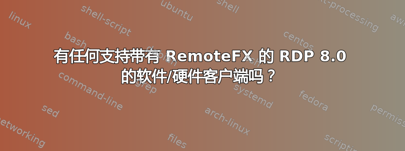 有任何支持带有 RemoteFX 的 RDP 8.0 的软件/硬件客户端吗？