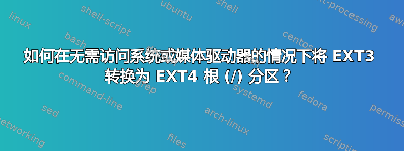 如何在无需访问系统或媒体驱动器的情况下将 EXT3 转换为 EXT4 根 (/) 分区？