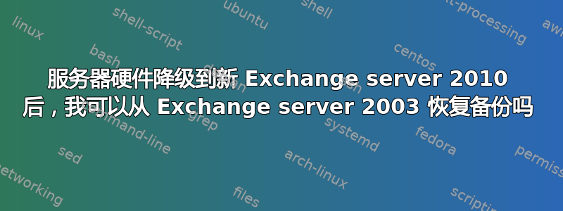 服务器硬件降级到新 Exchange server 2010 后，我可以从 Exchange server 2003 恢复备份吗