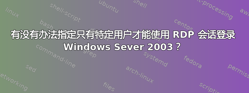 有没有办法指定只有特定用户才能使用 RDP 会话登录 Windows Sever 2003？