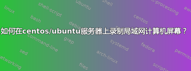 如何在centos/ubuntu服务器上录制局域网计算机屏幕？