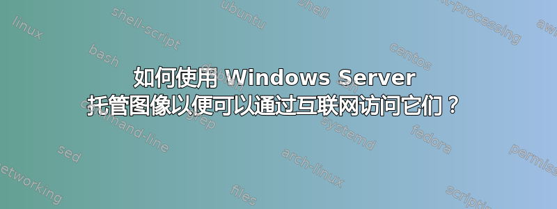 如何使用 Windows Server 托管图像以便可以通过互联网访问它们？