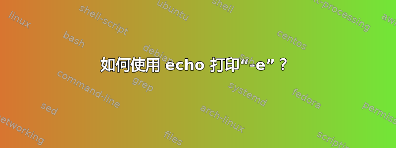 如何使用 echo 打印“-e”？