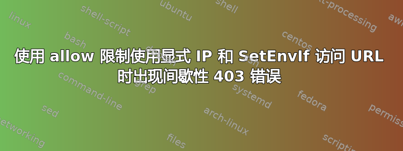 使用 allow 限制使用显式 IP 和 SetEnvIf 访问 URL 时出现间歇性 403 错误