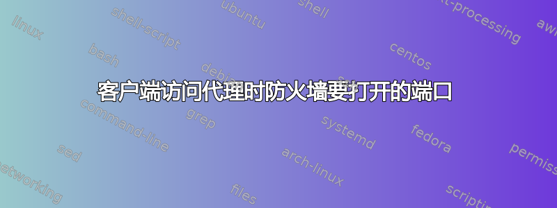 客户端访问代理时防火墙要打开的端口