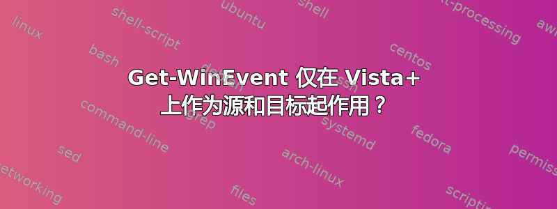 Get-WinEvent 仅在 Vista+ 上作为源和目标起作用？