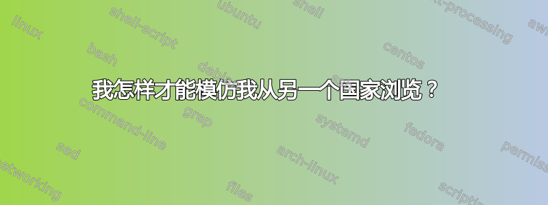 我怎样才能模仿我从另一个国家浏览？ 