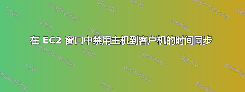 在 EC2 窗口中禁用主机到客户机的时间同步