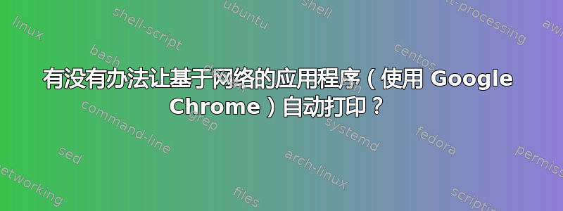 有没有办法让基于网络的应用程序（使用 Google Chrome）自动打印？