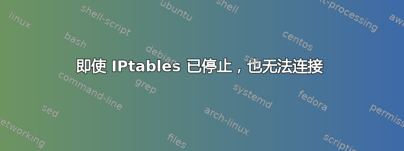 即使 IPtables 已停止，也无法连接