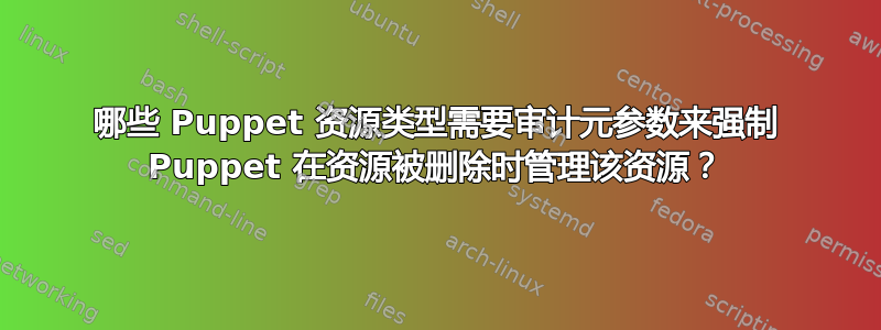 哪些 Puppet 资源类型需要审计元参数来强制 Puppet 在资源被删除时管理该资源？