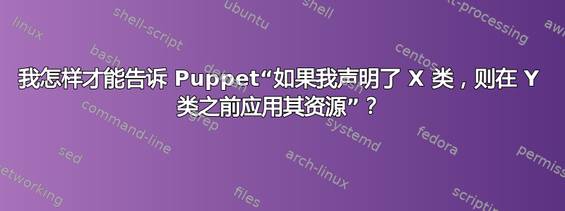 我怎样才能告诉 Puppet“如果我声明了 X 类，则在 Y 类之前应用其资源”？