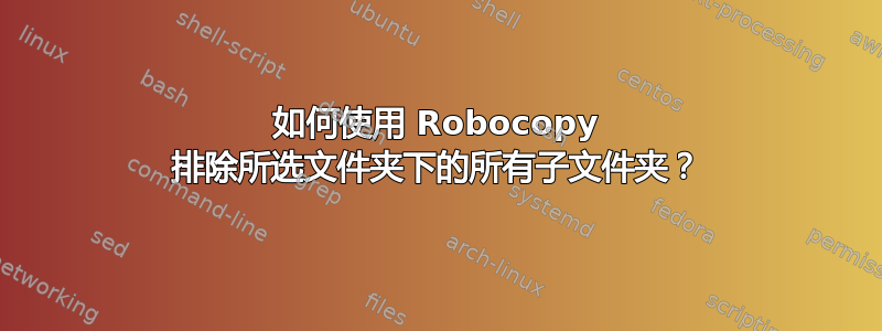 如何使用 Robocopy 排除所选文件夹下的所有子文件夹？